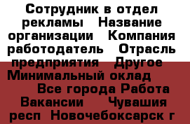 Сотрудник в отдел рекламы › Название организации ­ Компания-работодатель › Отрасль предприятия ­ Другое › Минимальный оклад ­ 27 000 - Все города Работа » Вакансии   . Чувашия респ.,Новочебоксарск г.